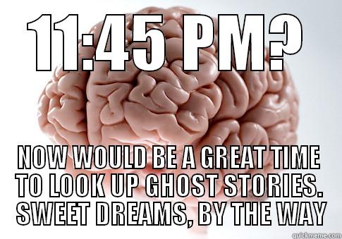 11:45 PM? NOW WOULD BE A GREAT TIME TO LOOK UP GHOST STORIES.  SWEET DREAMS, BY THE WAY Scumbag Brain