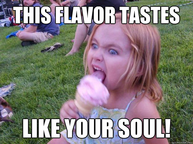 This flavor tastes like your soul!  