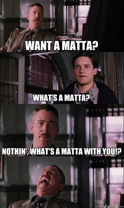 Want a matta? What's a matta? Nothin'. what's a matta with you!?   JJ Jameson