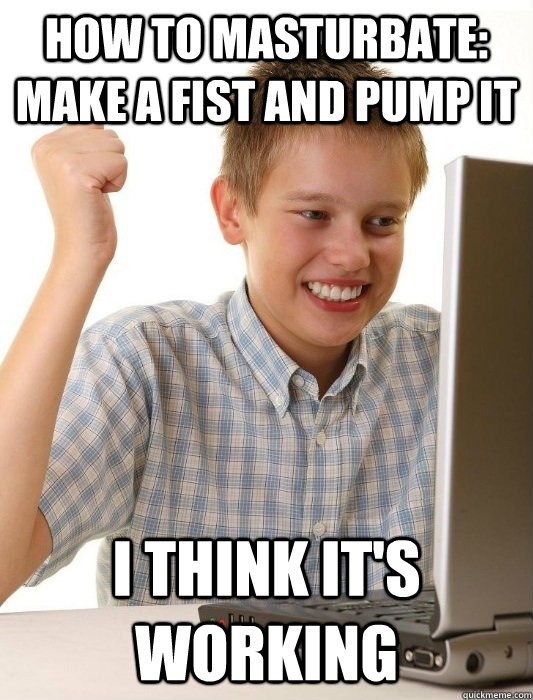 how to masturbate: make a fist and pump it i think it's working  First Day on the Internet Kid