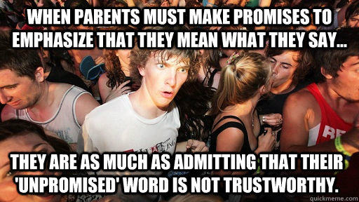 When parents must make promises to emphasize that they mean what they say... they are as much as admitting that their 'unpromised' word is not trustworthy.  Sudden Clarity Clarence