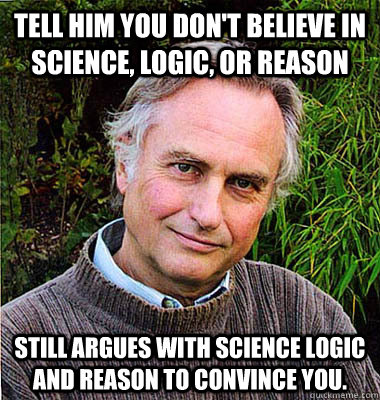 Tell him you don't believe in science, logic, or reason Still argues with science logic and reason to convince you.  Scumbag Atheist