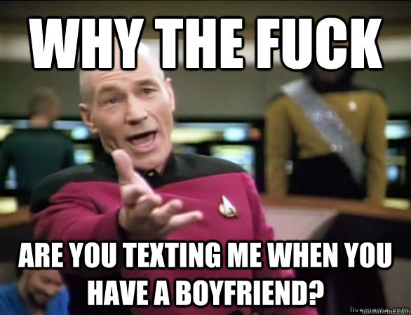 why the fuck are you texting me when you have a boyfriend?  Annoyed Picard HD