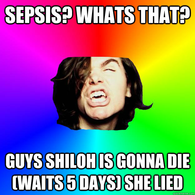 Sepsis? Whats that? GUYS SHILOH IS GONNA DIE (waits 5 days) she lied - Sepsis? Whats that? GUYS SHILOH IS GONNA DIE (waits 5 days) she lied  Greg hates opinions