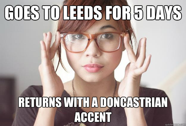Goes to leeds for 5 days Returns with a doncastrian accent  Hispter Traveler