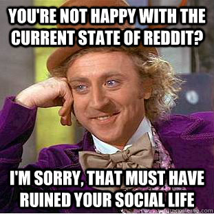 You're not happy with the current state of reddit? i'm sorry, that must have ruined your social life  Creepy Wonka