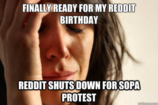 Finally ready for my Reddit Birthday Reddit shuts down for SOPA protest  First World Problems