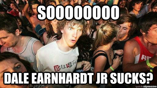sOOOOOOOO dALE earnhardt jr sucks?  Suddenly Clarity Clarence