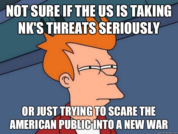 Not sure if the US is taking NK's threats seriously Or just trying to scare the American public into a new war  Futurama Fry
