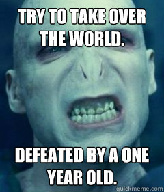 Try to take over the world.  Defeated by a one year old.  - Try to take over the world.  Defeated by a one year old.   Socially Awkward Voldemort