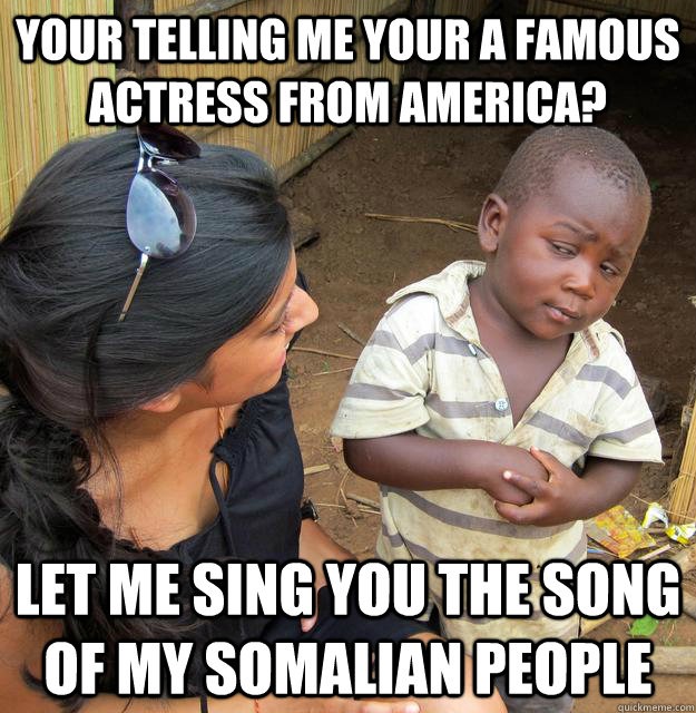 your telling me your a famous actress from America? Let me sing you the song of my somalian people  Skeptical 3rd World Child