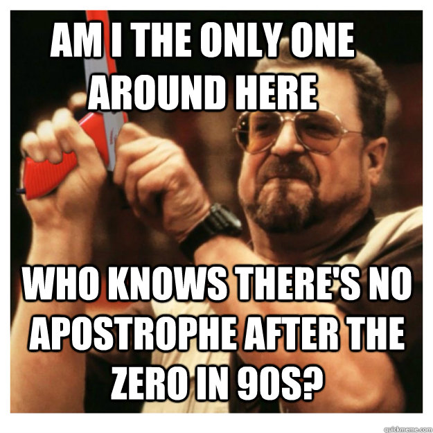 Am i the only one around here who knows there's no apostrophe after the zero in 90s?  - Am i the only one around here who knows there's no apostrophe after the zero in 90s?   John Goodman