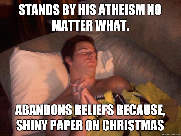 Stands by his atheism no matter what. Abandons beliefs because, SHINY PAPER on Christmas  