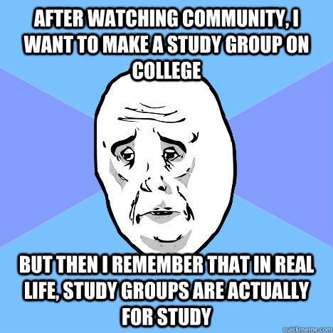 After watching community, I want to make a study group on college but then I remember that in real life, study groups are actually for study - After watching community, I want to make a study group on college but then I remember that in real life, study groups are actually for study  Okay Guy