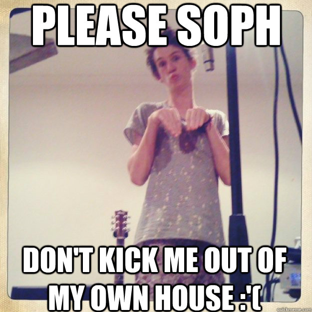 Please Soph Don't kick me out of my own house '( phesant quickmeme