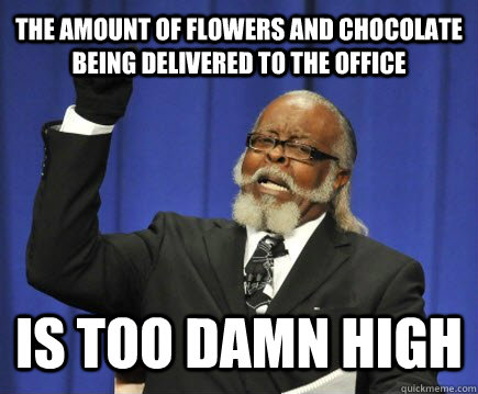 the amount of flowers and chocolate being delivered to the office is too damn high  Too Damn High
