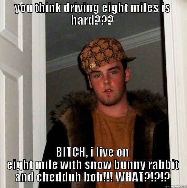 YOU THINK DRIVING EIGHT MILES IS HARD??? BITCH, I LIVE ON EIGHT MILE WITH SNOW BUNNY RABBIT AND CHEDDUH BOB!!! WHAT?!?!? Scumbag Steve