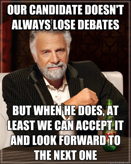 Our candidate doesn't always lose debates but when he does, at least we can accept it and look forward to the next one - Our candidate doesn't always lose debates but when he does, at least we can accept it and look forward to the next one  The Most Interesting Man In The World