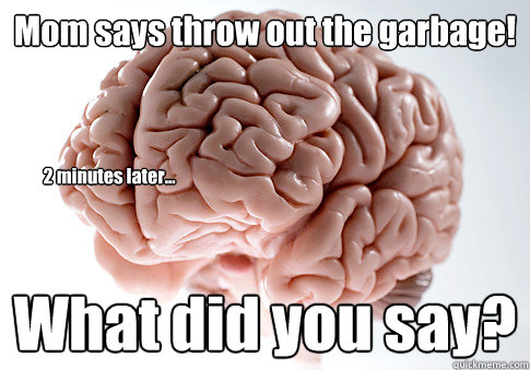 Mom says throw out the garbage! What did you say? 2 minutes later...  Scumbag Brain