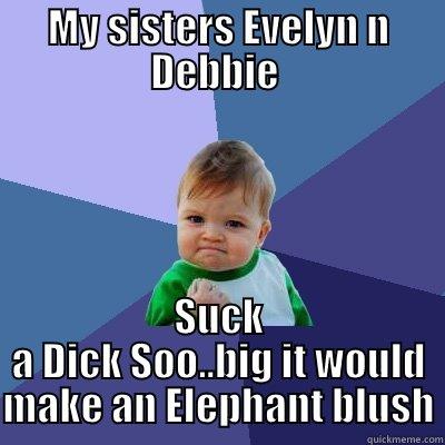 MY SISTERS EVELYN N DEBBIE  SUCK A DICK SOO..BIG IT WOULD MAKE AN ELEPHANT BLUSH Success Kid