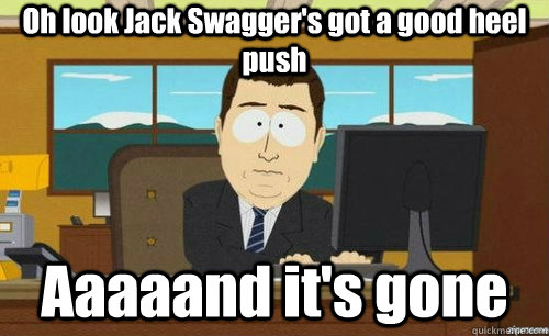 Oh look Jack Swagger's got a good heel push Aaaaand it's gone  anditsgone
