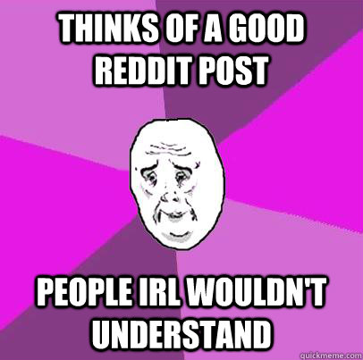 Thinks of a good reddit post people irl wouldn't understand  LIfe is Confusing