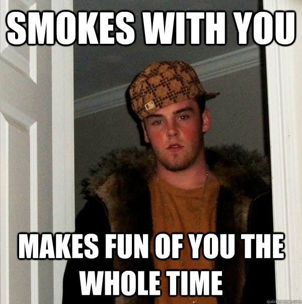 Smokes with you Makes fun of you the whole time - Smokes with you Makes fun of you the whole time  Scumbag Steve
