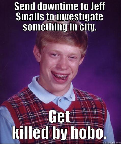 SEND DOWNTIME TO JEFF SMALLS TO INVESTIGATE SOMETHING IN CITY. GET KILLED BY HOBO. Bad Luck Brian