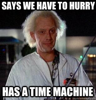 Says we have to hurry Has a time machine   