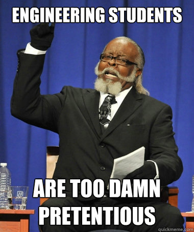 Engineering students are too damn pretentious  The Rent Is Too Damn High