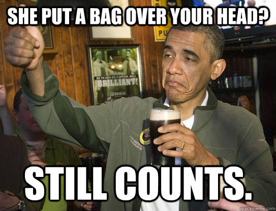 She put a bag over your head? Still Counts.  Upvoting Obama