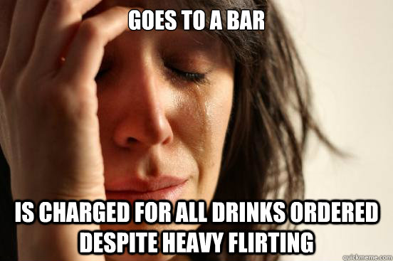goes to a bar is charged for all drinks ordered despite heavy flirting  First World Problems