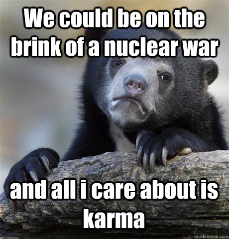 We could be on the brink of a nuclear war and all i care about is karma  Confession Bear