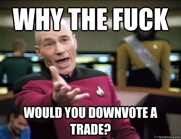 why the fuck would you downvote a trade?  Annoyed Picard HD