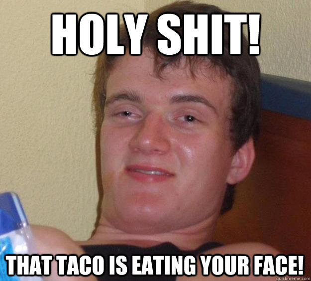 Holy Shit! That taco is eating your face!  10 Guy