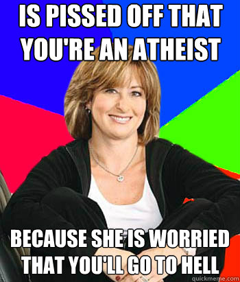 Is pissed off that you're an atheist because she is worried that you'll go to hell  Sheltering Suburban Mom