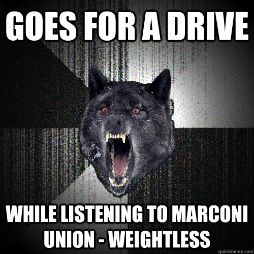 Goes for a drive while listening to Marconi Union - Weightless  Insanity Wolf