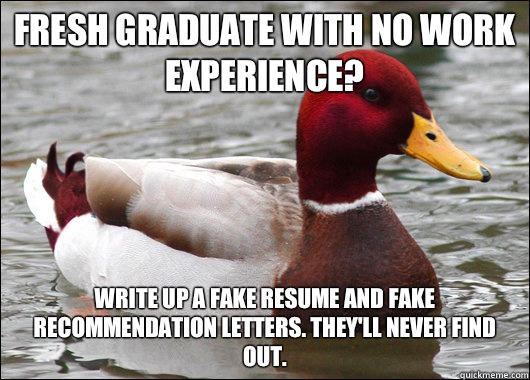 Fresh graduate with no work experience? Write up a fake resume and fake recommendation letters. They'll never find out.  Malicious Advice Mallard