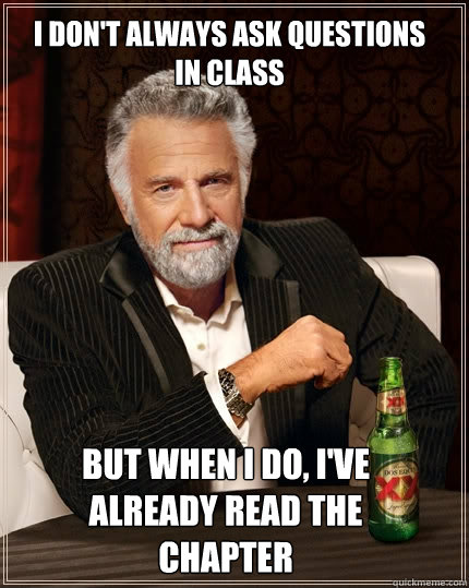 I don't always ask questions in class But when I do, I've already read the chapter  The Most Interesting Man In The World