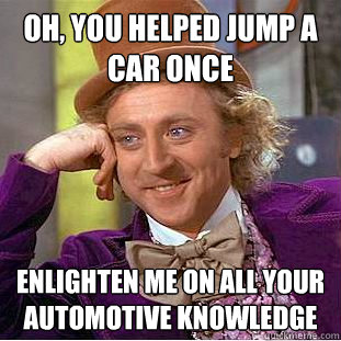 Oh, You helped jump a car once Enlighten me on all your automotive knowledge  Creepy Wonka
