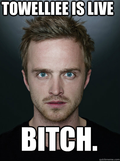Towelliee is live bitch.  