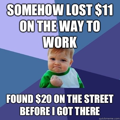 Somehow lost $11 on the way to work Found $20 on the street before I got there  Success Kid