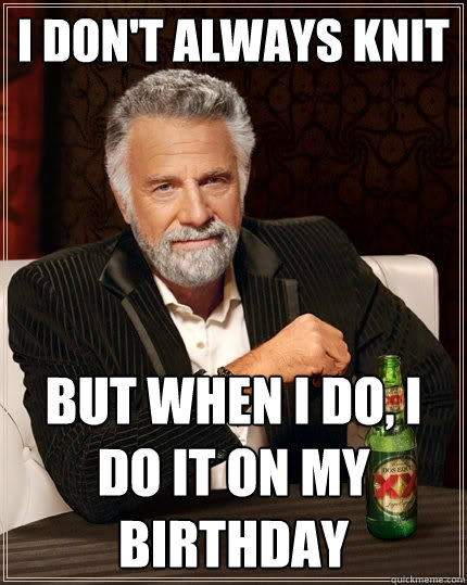 I don't always knit But when I do, i do it on my birthday  The Most Interesting Man In The World