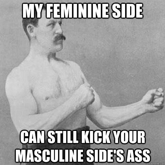 my feminine side can still kick your masculine side's ass  overly manly man