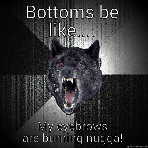 BOTTOMS BE LIKE.... MY EYEBROWS ARE BURNING NUGGA! Insanity Wolf