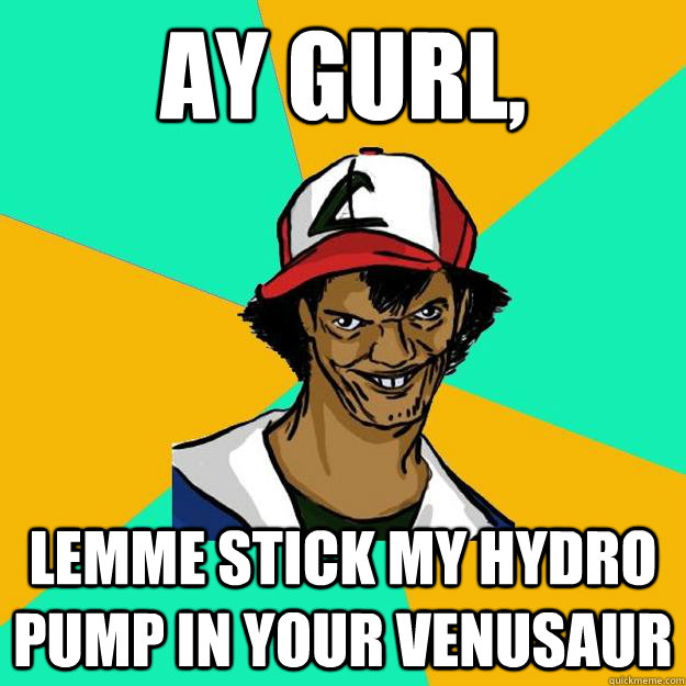 Ay gurl, Lemme stick my hydro pump in your venusaur  Ash Pedreiro