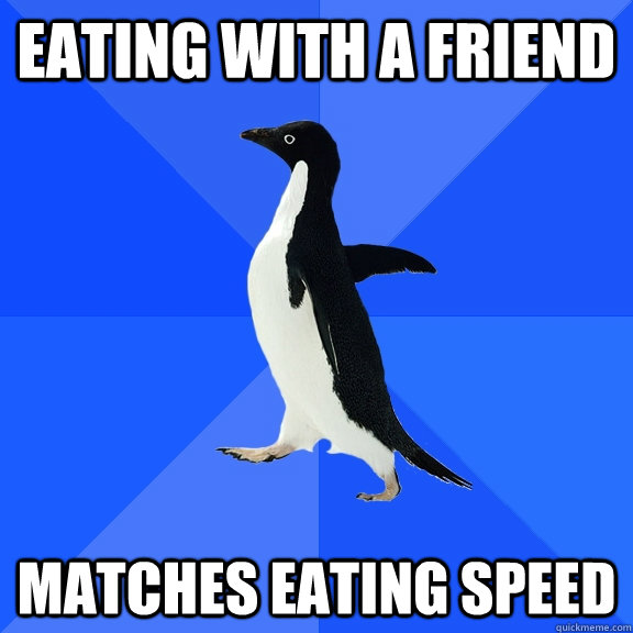 eating with a friend matches eating speed   Socially Awkward Penguin