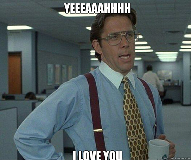 Yeeeaaahhhh  I love you  