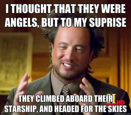 I thought that they were angels, but to my suprise they climbed aboard their starship, and headed for the skies  Ancient Aliens
