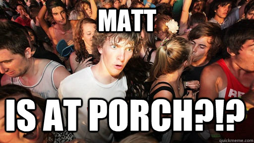 Matt is at porch?!?  Sudden Clarity Clarence